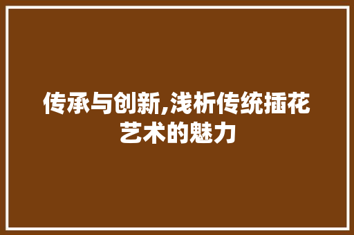 传承与创新,浅析传统插花艺术的魅力
