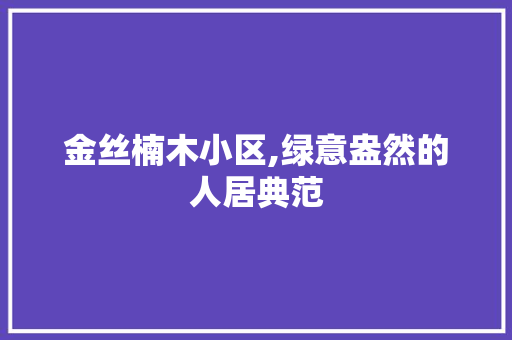 金丝楠木小区,绿意盎然的人居典范