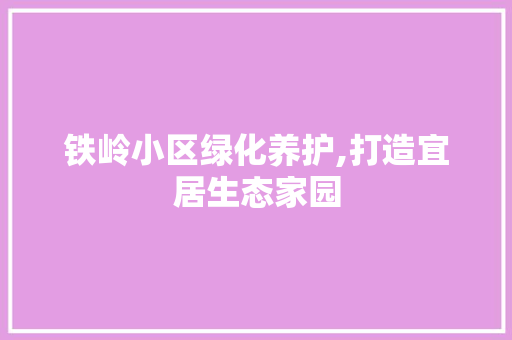铁岭小区绿化养护,打造宜居生态家园