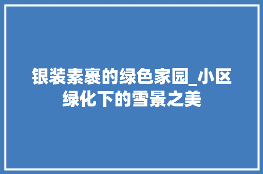 银装素裹的绿色家园_小区绿化下的雪景之美
