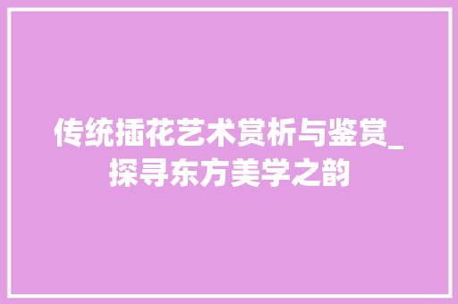 传统插花艺术赏析与鉴赏_探寻东方美学之韵