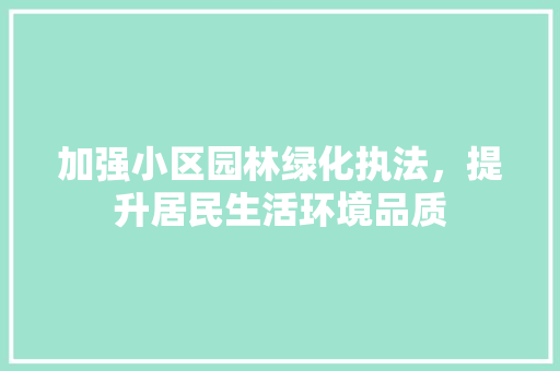 加强小区园林绿化执法，提升居民生活环境品质