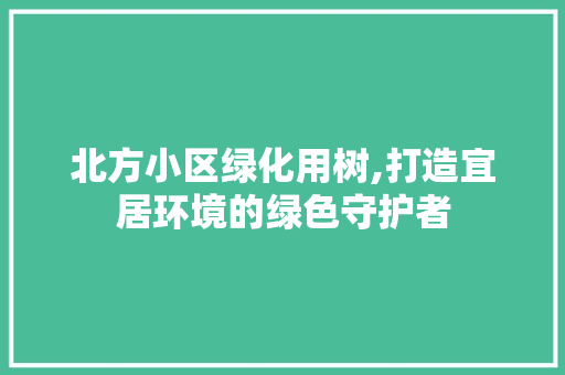 北方小区绿化用树,打造宜居环境的绿色守护者