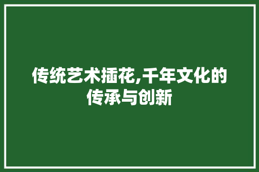 传统艺术插花,千年文化的传承与创新