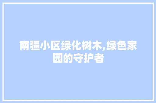南疆小区绿化树木,绿色家园的守护者