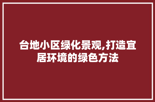 台地小区绿化景观,打造宜居环境的绿色方法