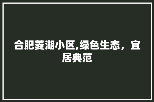 合肥菱湖小区,绿色生态，宜居典范