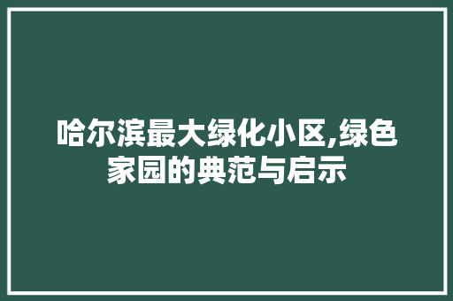 哈尔滨最大绿化小区,绿色家园的典范与启示