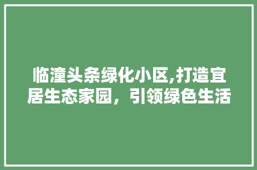 临潼头条绿化小区,打造宜居生态家园，引领绿色生活新风尚