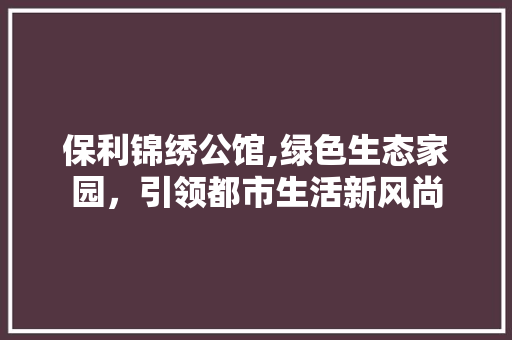 保利锦绣公馆,绿色生态家园，引领都市生活新风尚