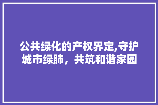 公共绿化的产权界定,守护城市绿肺，共筑和谐家园 温室育苗