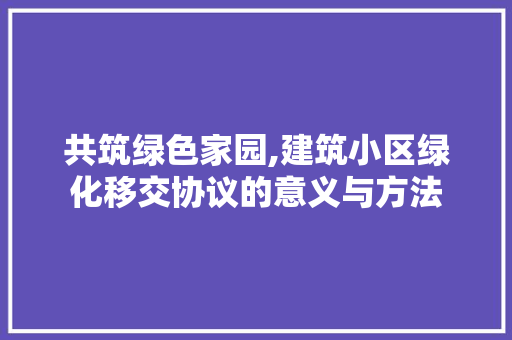 共筑绿色家园,建筑小区绿化移交协议的意义与方法 有机育苗