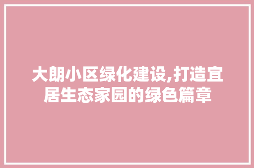 大朗小区绿化建设,打造宜居生态家园的绿色篇章