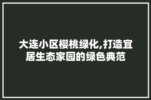 大连小区樱桃绿化,打造宜居生态家园的绿色典范