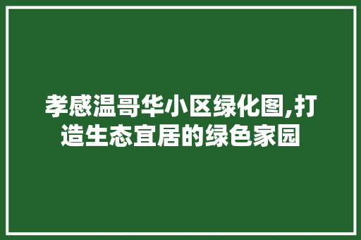 孝感温哥华小区绿化图,打造生态宜居的绿色家园
