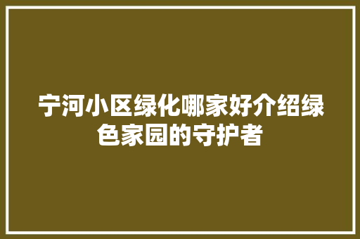 宁河小区绿化哪家好介绍绿色家园的守护者