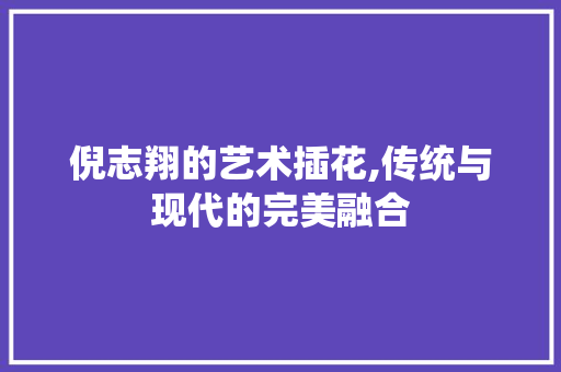 倪志翔的艺术插花,传统与现代的完美融合