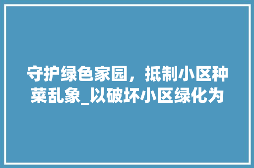 守护绿色家园，抵制小区种菜乱象_以破坏小区绿化为切入点 温室育苗