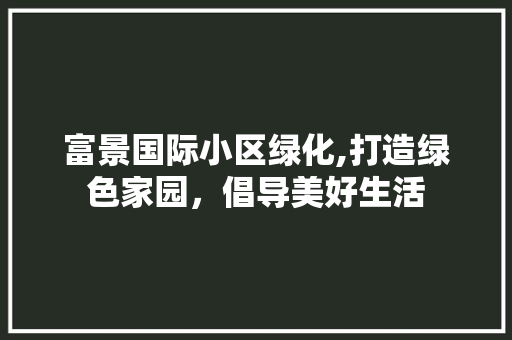 富景国际小区绿化,打造绿色家园，倡导美好生活