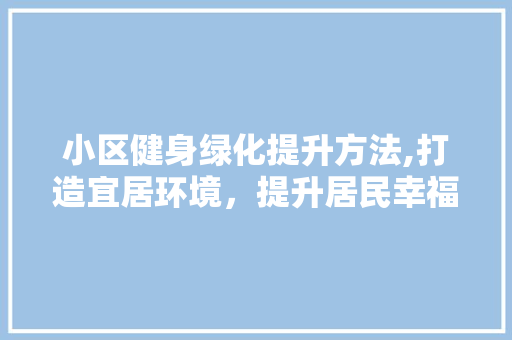小区健身绿化提升方法,打造宜居环境，提升居民幸福感