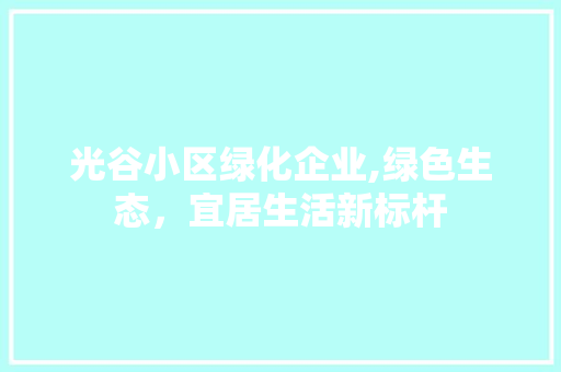光谷小区绿化企业,绿色生态，宜居生活新标杆