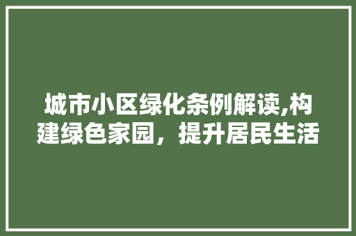 城市小区绿化条例解读,构建绿色家园，提升居民生活质量