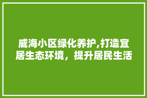 威海小区绿化养护,打造宜居生态环境，提升居民生活品质