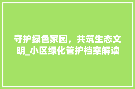 守护绿色家园，共筑生态文明_小区绿化管护档案解读