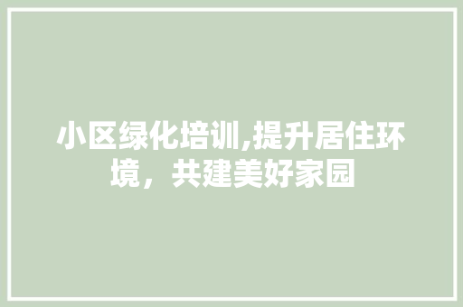小区绿化培训,提升居住环境，共建美好家园