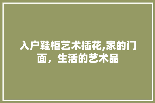 入户鞋柜艺术插花,家的门面，生活的艺术品