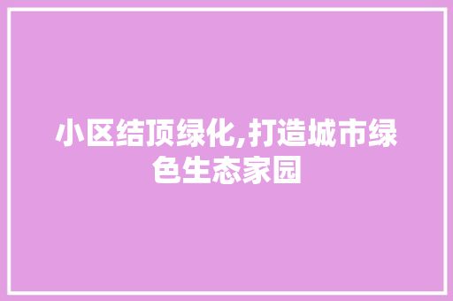 小区结顶绿化,打造城市绿色生态家园