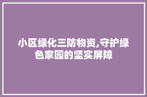 小区绿化三防物资,守护绿色家园的坚实屏障