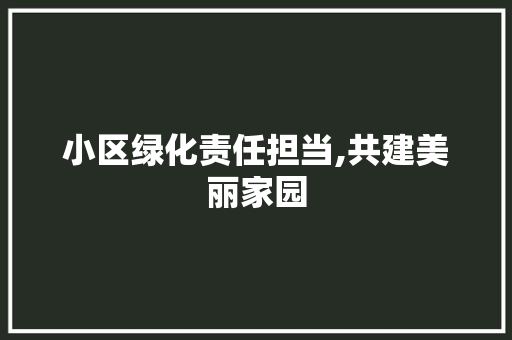小区绿化责任担当,共建美丽家园