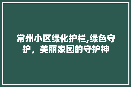 常州小区绿化护栏,绿色守护，美丽家园的守护神