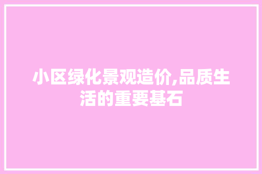 小区绿化景观造价,品质生活的重要基石
