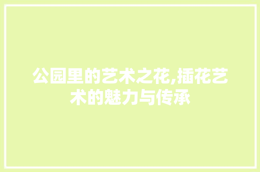 公园里的艺术之花,插花艺术的魅力与传承
