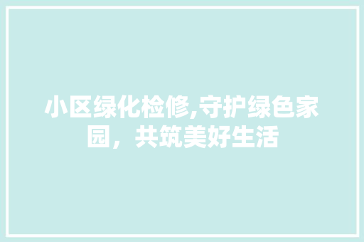 小区绿化检修,守护绿色家园，共筑美好生活 有机育苗