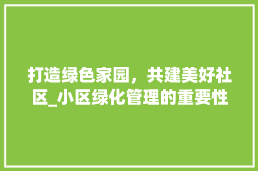 打造绿色家园，共建美好社区_小区绿化管理的重要性与实施步骤