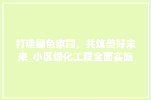 打造绿色家园，共筑美好未来_小区绿化工程全面实施 水果育苗