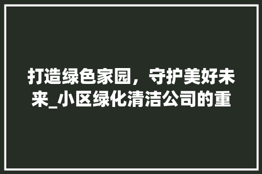 打造绿色家园，守护美好未来_小区绿化清洁公司的重要作用