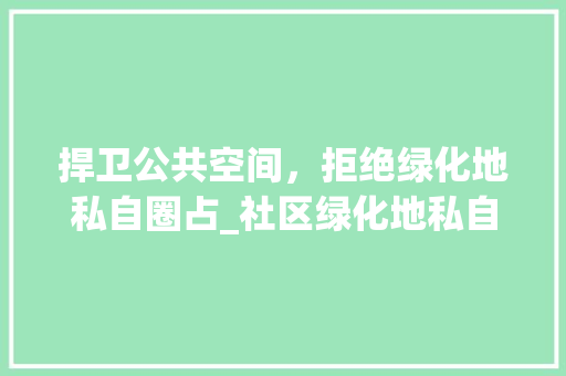 捍卫公共空间，拒绝绿化地私自圈占_社区绿化地私自圈占现象的反思与建议