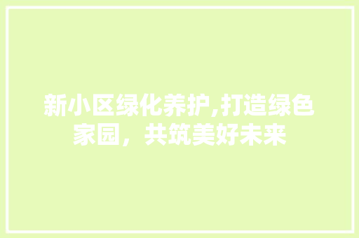 新小区绿化养护,打造绿色家园，共筑美好未来