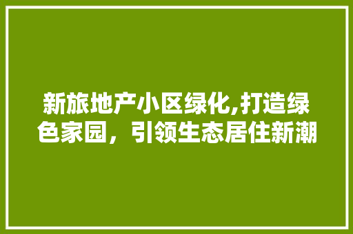 新旅地产小区绿化,打造绿色家园，引领生态居住新潮流