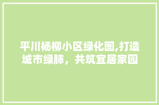 平川杨柳小区绿化图,打造城市绿肺，共筑宜居家园
