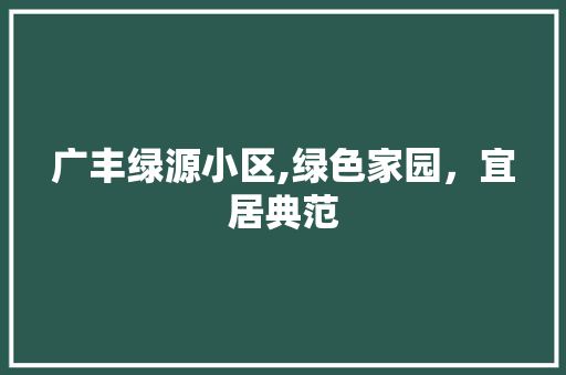 广丰绿源小区,绿色家园，宜居典范