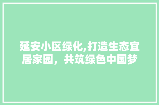 延安小区绿化,打造生态宜居家园，共筑绿色中国梦