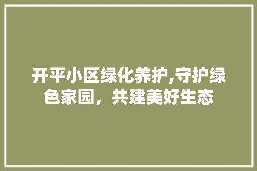 开平小区绿化养护,守护绿色家园，共建美好生态 林木育苗