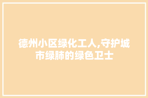 德州小区绿化工人,守护城市绿肺的绿色卫士