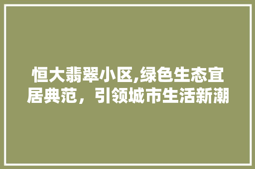 恒大翡翠小区,绿色生态宜居典范，引领城市生活新潮流