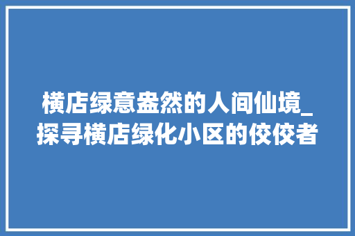 横店绿意盎然的人间仙境_探寻横店绿化小区的佼佼者